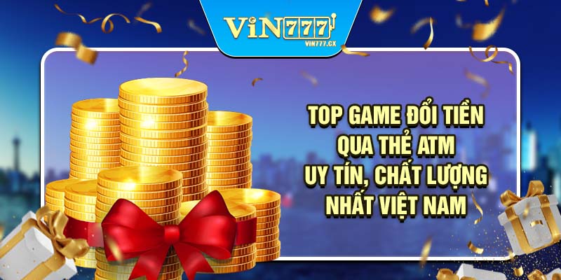 Top game đổi tiền qua thẻ atm uy tín, chất lượng nhất Việt Nam